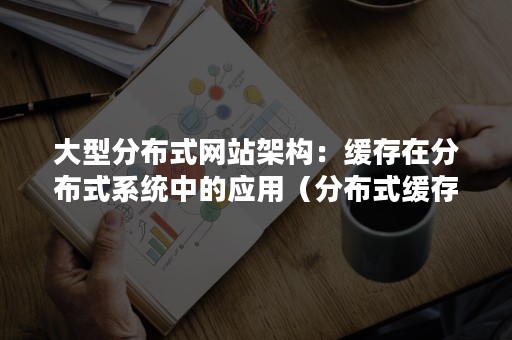 大型分布式网站架构：缓存在分布式系统中的应用（分布式缓存）