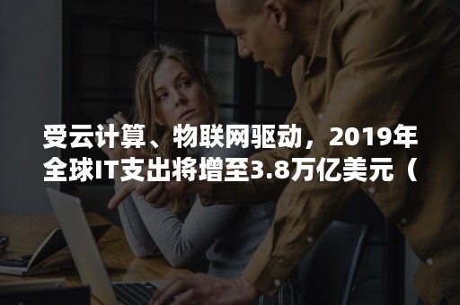 受云计算、物联网驱动，2019年全球IT支出将增至3.8万亿美元（物联网和云计算的发展趋势）