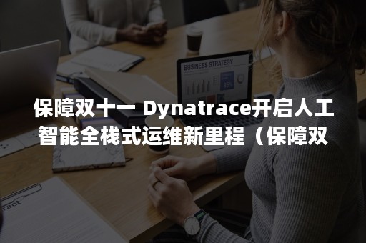 保障双十一 Dynatrace开启人工智能全栈式运维新里程（保障双十一 每一笔交易）