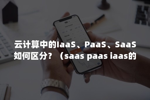 云计算中的IaaS、PaaS、SaaS如何区分？（saas paas iaas的区别与联系）