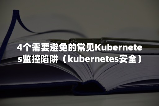 4个需要避免的常见Kubernetes监控陷阱（kubernetes安全）