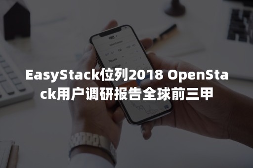 EasyStack位列2018 OpenStack用户调研报告全球前三甲