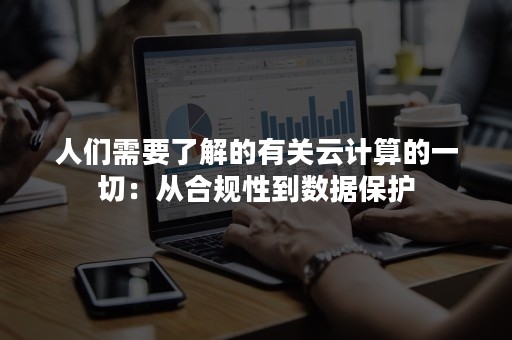 人们需要了解的有关云计算的一切：从合规性到数据保护