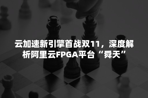 云加速新引擎首战双11，深度解析阿里云FPGA平台“舜天”