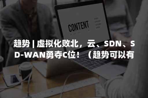 趋势 | 虚拟化败北，云、SDN、SD-WAN勇夺C位！（趋势可以有）