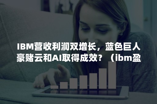 IBM营收利润双增长，蓝色巨人豪赌云和AI取得成效？（ibm盈利模式）