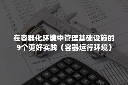 在容器化环境中管理基础设施的9个更好实践（容器运行环境）