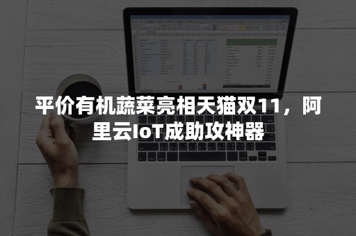 平价有机蔬菜亮相天猫双11，阿里云IoT成助攻神器