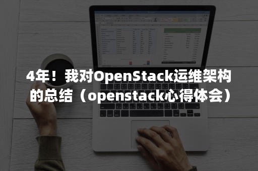 4年！我对OpenStack运维架构的总结（openstack心得体会）