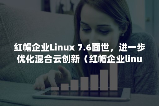 红帽企业Linux 7.6面世，进一步优化混合云创新（红帽企业linux6默认密码）