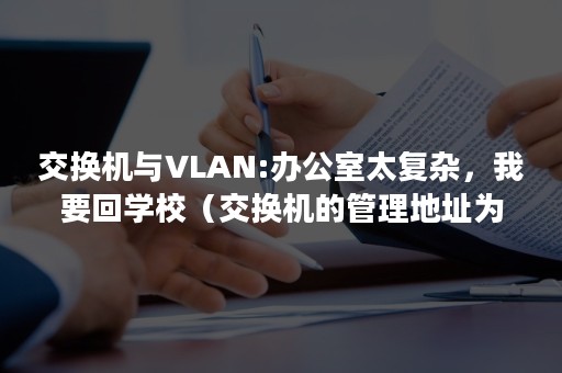 交换机与VLAN:办公室太复杂，我要回学校（交换机的管理地址为什么配在vlan1）