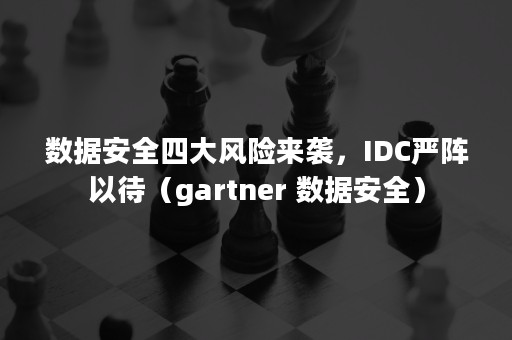 数据安全四大风险来袭，IDC严阵以待（gartner 数据安全）