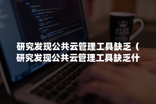 研究发现公共云管理工具缺乏（研究发现公共云管理工具缺乏什么）