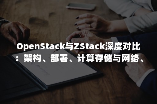 OpenStack与ZStack深度对比：架构、部署、计算存储与网络、运维监控等（openstack系统的部署架构）