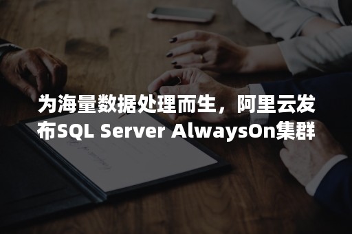 为海量数据处理而生，阿里云发布SQL Server AlwaysOn集群版（对于海量数据的分析和处理）
