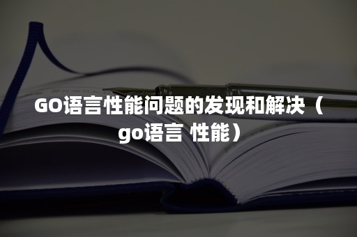 GO语言性能问题的发现和解决（go语言 性能）