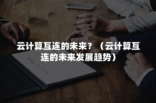 云计算互连的未来？（云计算互连的未来发展趋势）