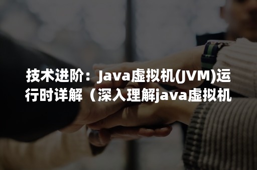 技术进阶：Java虚拟机(JVM)运行时详解（深入理解java虚拟机）