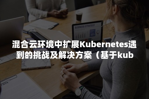 混合云环境中扩展Kubernetes遇到的挑战及解决方案（基于kubernetes的容器云平台实战）