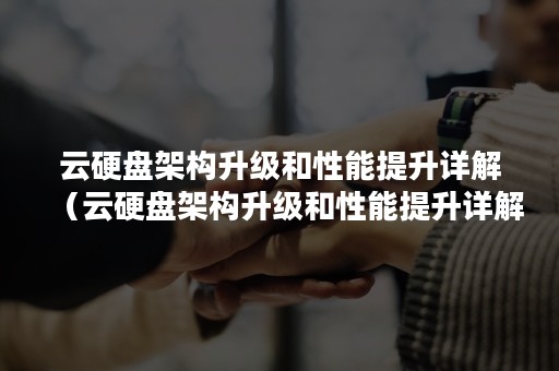云硬盘架构升级和性能提升详解（云硬盘架构升级和性能提升详解图）