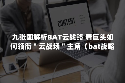 九张图解析BAT云战略 看巨头如何领衔＂云战场＂主角（bat战略布局）