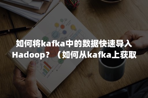 如何将kafka中的数据快速导入Hadoop？（如何从kafka上获取数据）