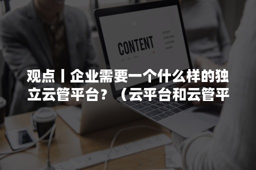 观点丨企业需要一个什么样的独立云管平台？（云平台和云管平台）