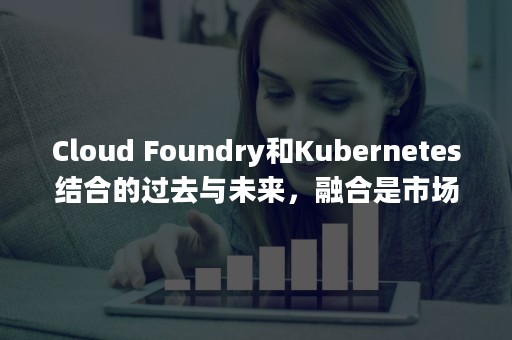 Cloud Foundry和Kubernetes结合的过去与未来，融合是市场发展趋势（clouds）