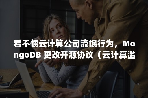 看不惯云计算公司流氓行为，MongoDB 更改开源协议（云计算滥用）