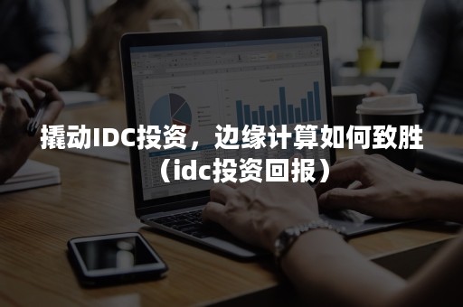 撬动IDC投资，边缘计算如何致胜（idc投资回报）