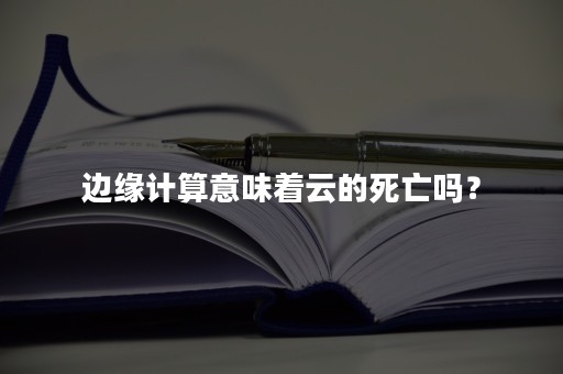 边缘计算意味着云的死亡吗？