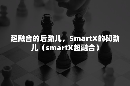 超融合的后劲儿，SmartX的韧劲儿（smartX超融合）