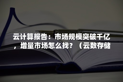 云计算报告：市场规模突破千亿，增量市场怎么找？（云数存储和分析数据的千亿市场）