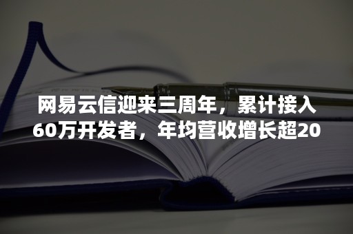 网易云信迎来三周年，累计接入60万开发者，年均营收增长超200%（网易云公司年报）