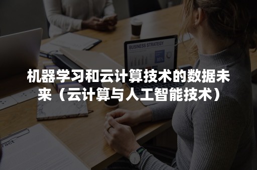 机器学习和云计算技术的数据未来（云计算与人工智能技术）