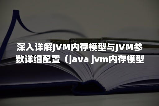 深入详解JVM内存模型与JVM参数详细配置（java jvm内存模型）