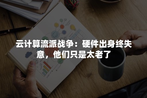 云计算流派战争：硬件出身终失意，他们只是太老了