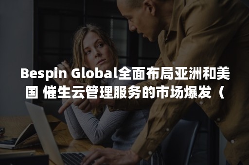 Bespin Global全面布局亚洲和美国 催生云管理服务的市场爆发（Bespin Global中国销售副总裁）