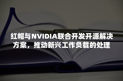 红帽与NVIDIA联合开发开源解决方案，推动新兴工作负载的处理