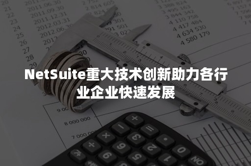 NetSuite重大技术创新助力各行业企业快速发展
