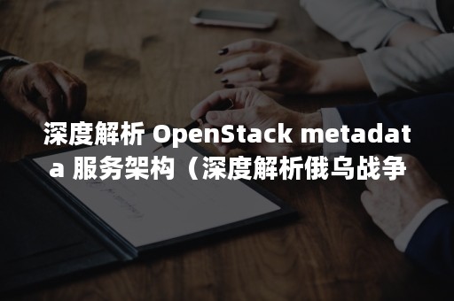 深度解析 OpenStack metadata 服务架构（深度解析俄乌战争）