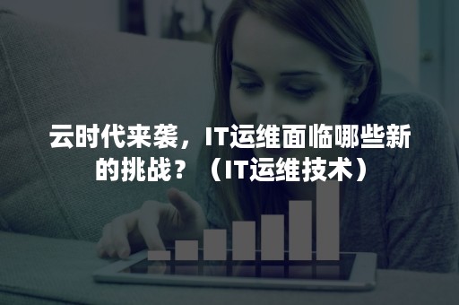 云时代来袭，IT运维面临哪些新的挑战？（IT运维技术）