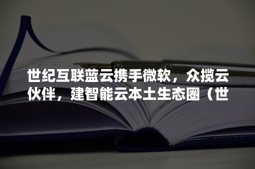 世纪互联蓝云携手微软，众揽云伙伴，建智能云本土生态圈（世纪互联蓝云刘启航）