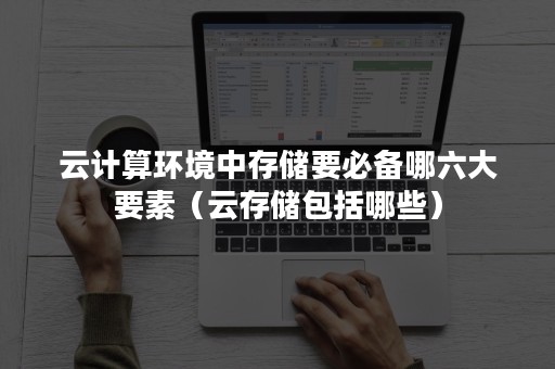 云计算环境中存储要必备哪六大要素（云存储包括哪些）