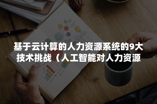 基于云计算的人力资源系统的9大技术挑战（人工智能对人力资源管理的挑战）