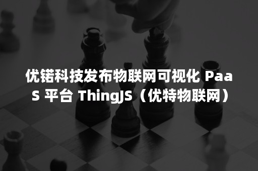 优锘科技发布物联网可视化 PaaS 平台 ThingJS（优特物联网）