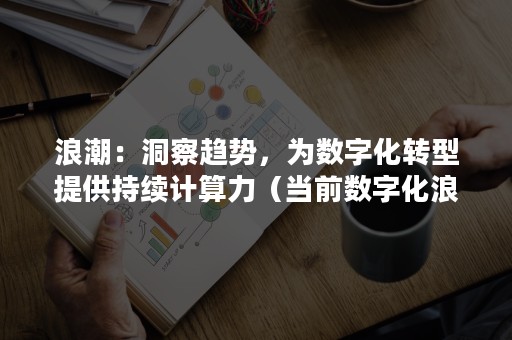 浪潮：洞察趋势，为数字化转型提供持续计算力（当前数字化浪潮）