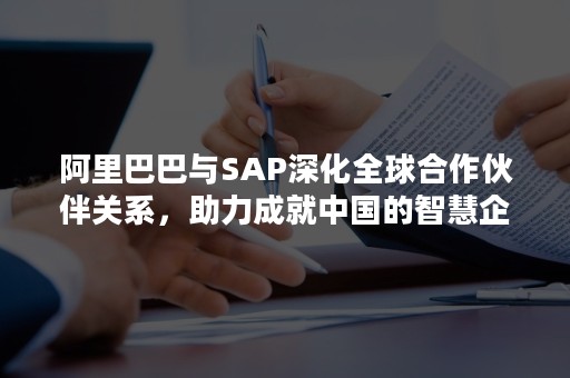阿里巴巴与SAP深化全球合作伙伴关系，助力成就中国的智慧企业（SAP金牌合作伙伴）