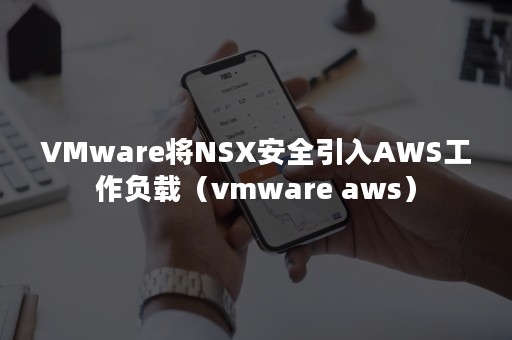 VMware将NSX安全引入AWS工作负载（vmware aws）