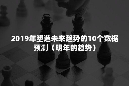 2019年塑造未来趋势的10个数据预测（明年的趋势）